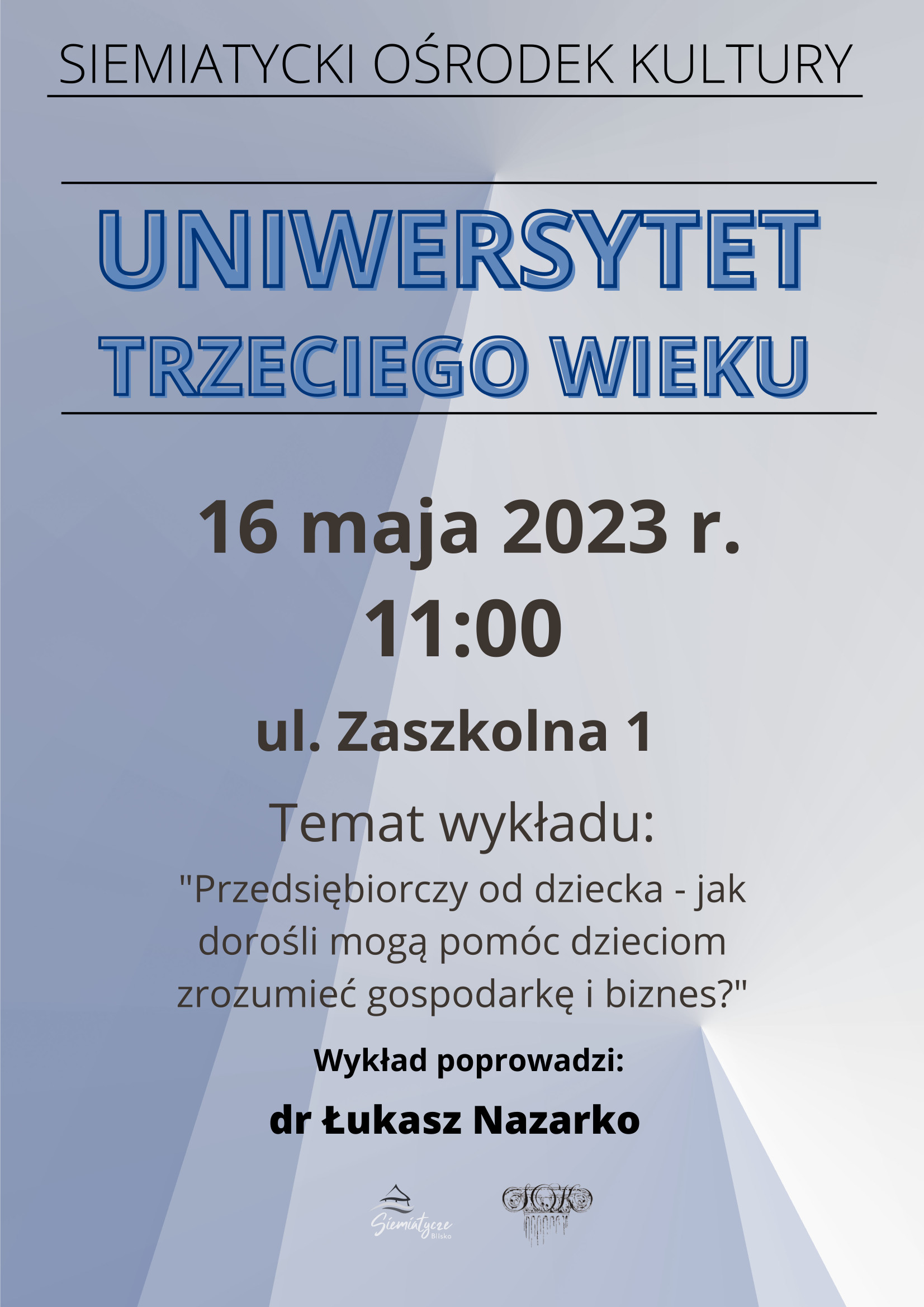 Grafika z błękitnym tłem i tekstem, Burmistrz Miasta Siemiatycze zaprasza słuchaczy Uniwersytetu Trzeciego Wieku na wykład pt.  „Przedsiębiorczy od dziecka – jak dorośli mogą pomóc dzieciom zrozumieć gospodarkę i biznes?” 16 maja 2023 r.  Siemiatycki Ośrodek Kultury ul. Zaszkolna 1 godz. 11.00   Wykład poprowadzi dr Łukasz Nazarko 