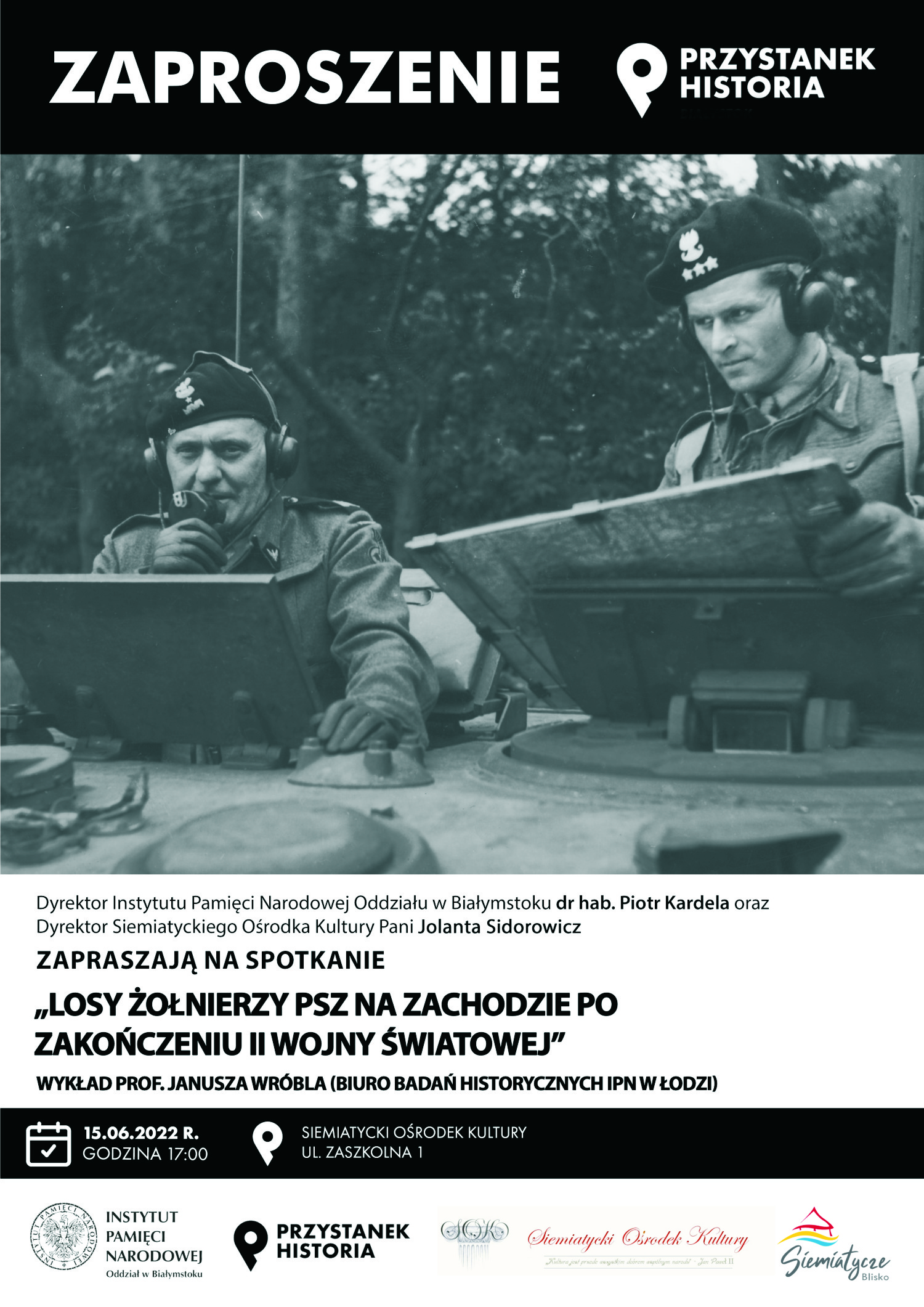 Grafika z czarnym tłem i żołnierzami z napisem ZaproszenienDyrektor Instytutu Pamięci Narodowej Oddziału w Białymstoku dr hab. Piotr Kardela, Burmistrz Miasta Siemiatycze oraz Dyrektor Siemiatyckiego Ośrodka Kultury zapraszają na Spotkanie.  Przystanek Historia Siemiatycze  15 06 2022 r. (środa) godz. 17.00 Siemiatycki Ośrodek Kultury ul. Zaszkolna 1.  „Losy żołnierzy PSZ na zachodzie po zakończeniu II Wojny Światowej”  Wykład poprowadzi Prof. Janusz Wróbel (Biuro Badań Historycznych IPN w Łodzi)