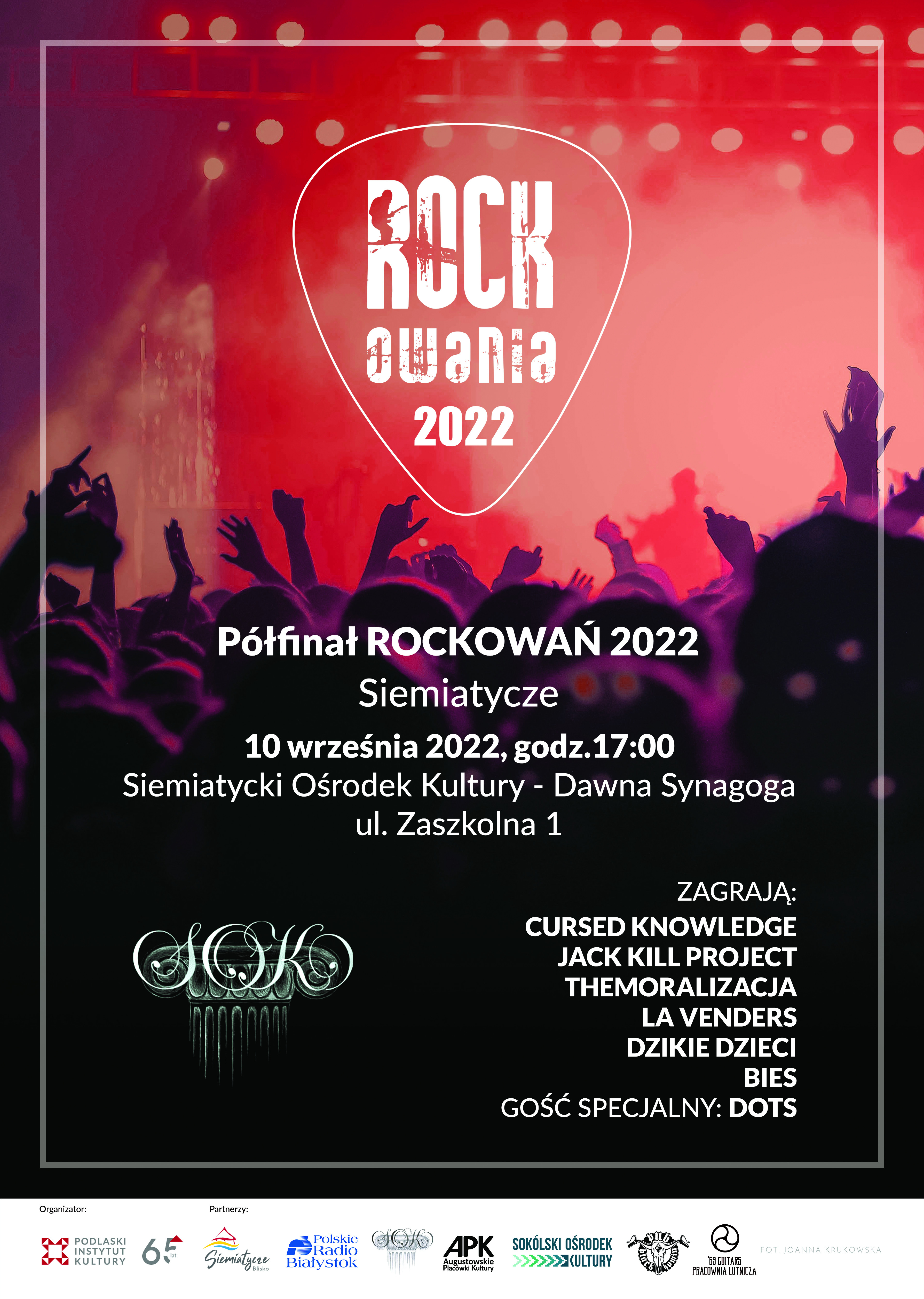 Grafika z logo Rockowania i na ciemnym tle i napisem:Szansa dla podlaskich zespołów rockowych. W Siemiatyckim Ośrodku Kultury (Dawna Synagoga), ul. Zaszkolna 1, wystapią:  Cursed Knowledge  Jack Kill Project  TheMoralizacja  La Venders  Dzikie Dzieci  Bies  GOŚĆ SPECJALNY: DOTS. Partnerzy: Polskie Radio Białystok, Augustowskie Placówki Kultury, Siemiatycki Ośrodek Kultury, Sokólski Ośrodek Kultury, Black Pub Komin, ’69 Guitars Pracownia Lutnicza.