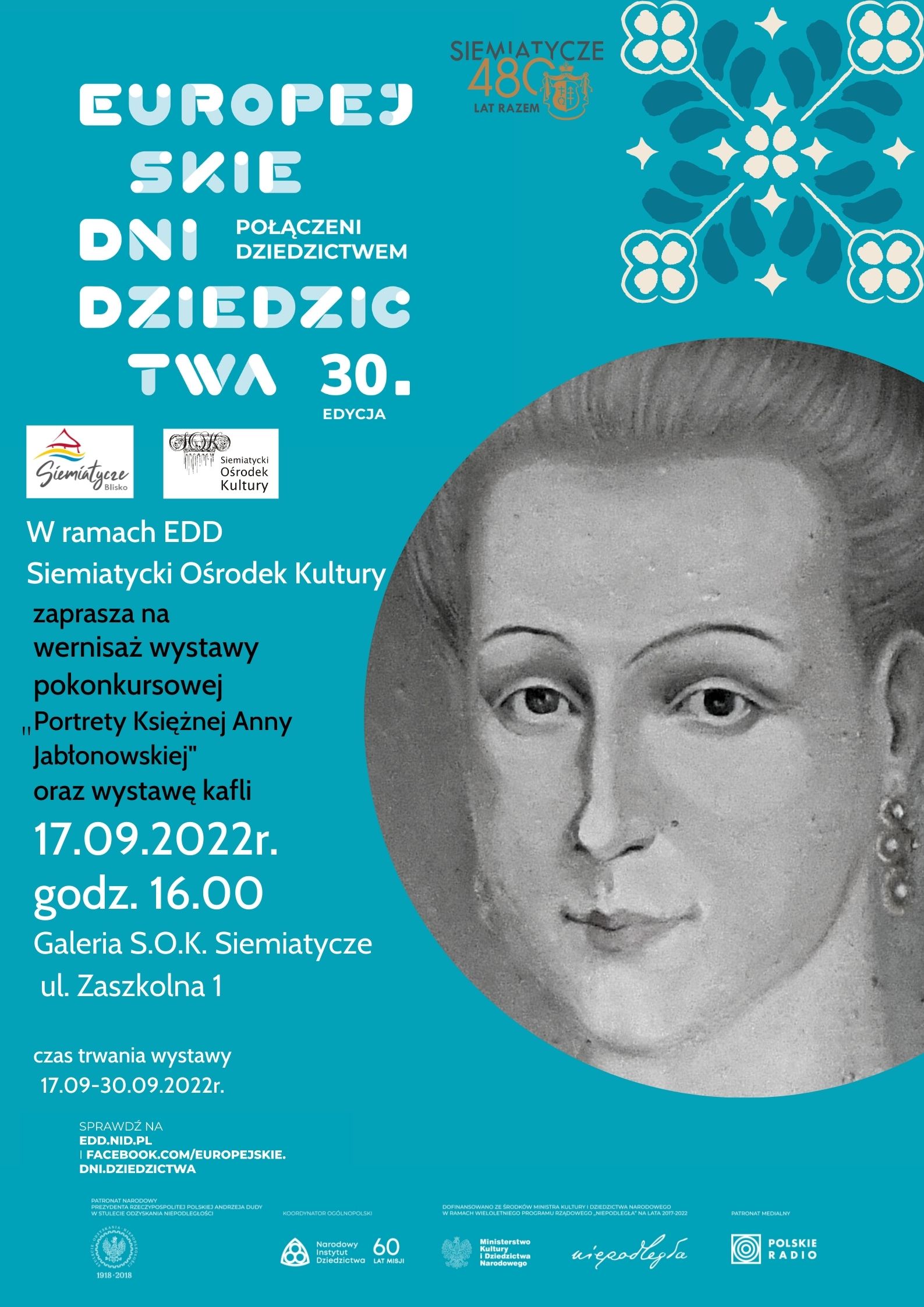 Grafika z twarzą Jabłonowskiej i napisem To już 30 edycja Europejskich Dni Dziedzictwa organizowana w tym roku pod hasłem „ Połączeni Dziedzictwem”, które nawiązuje do podpisanej przez Polskę w ubiegłym roku konwencji FARO o wartości dziedzictwa kulturowego dla społeczeństwa. Materialne i niematerialne dziedzictwo kulturowe łączy pokolenia, integruje społeczności, grupy i narody, pozwalając im trwać dzięki wspólnym wartościom.  Z tej okazji serdecznie zapraszamy państwa na wernisaż wystawy prac zgłoszonych do ogólnopolskiego konkursu pt. „ Portrety Księżnej Anny” organizowanego w ramach Jubileuszu 480-lecia nadania praw miejskich Siemiatyczom. Oprócz wystawy portretów, podziwiać będzie można również wystawę kafli.  Wernisaż wystawy pokonkursowej oraz wystawa kafli odbędą się 17 września 2022r. o godz.16.00 w budynku S.O.K przy ul. Zaszkolnej 1 (dawna synagoga)  Wystawa potrwa od 17.09.2022r. do 30.09.2022r.